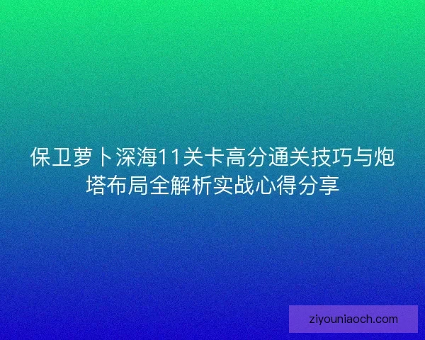 保卫萝卜深海11关卡高分通关技巧与炮塔布局全解析实战心得分享