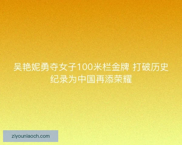 吴艳妮勇夺女子100米栏金牌 打破历史纪录为中国再添荣耀
