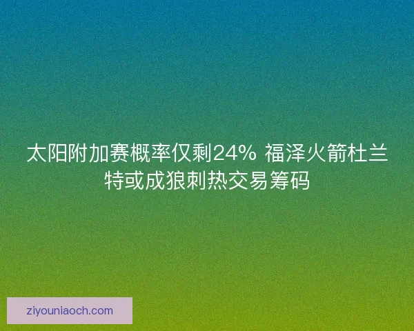 太阳附加赛概率仅剩24% 福泽火箭杜兰特或成狼刺热交易筹码